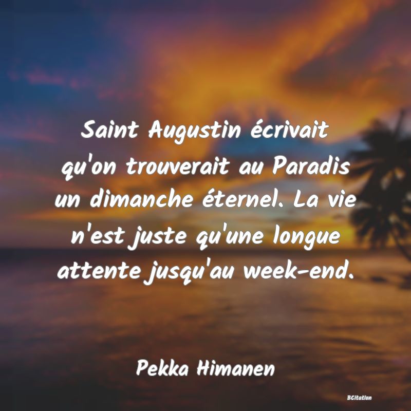 image de citation: Saint Augustin écrivait qu'on trouverait au Paradis un dimanche éternel. La vie n'est juste qu'une longue attente jusqu'au week-end.