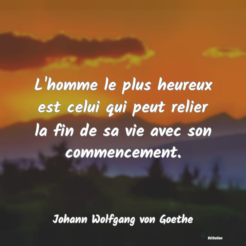 image de citation: L'homme le plus heureux est celui qui peut relier la fin de sa vie avec son commencement.