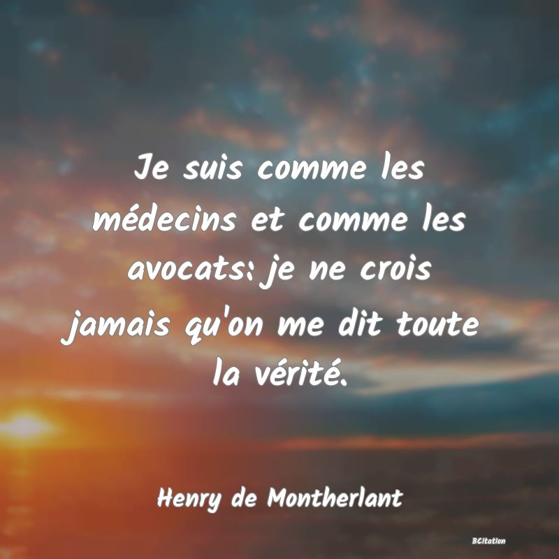 Belle Citation - Je suis comme les médecins et comme les avocats: je ne crois jamais qu'on me dit toute la vérité. - Henry de Montherlant