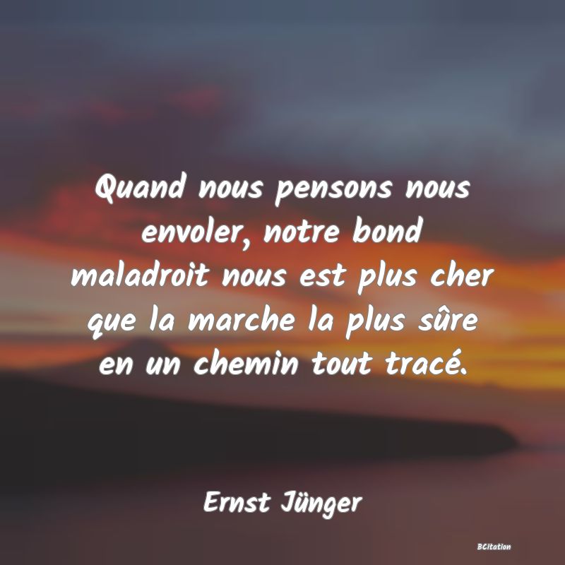 image de citation: Quand nous pensons nous envoler, notre bond maladroit nous est plus cher que la marche la plus sûre en un chemin tout tracé.