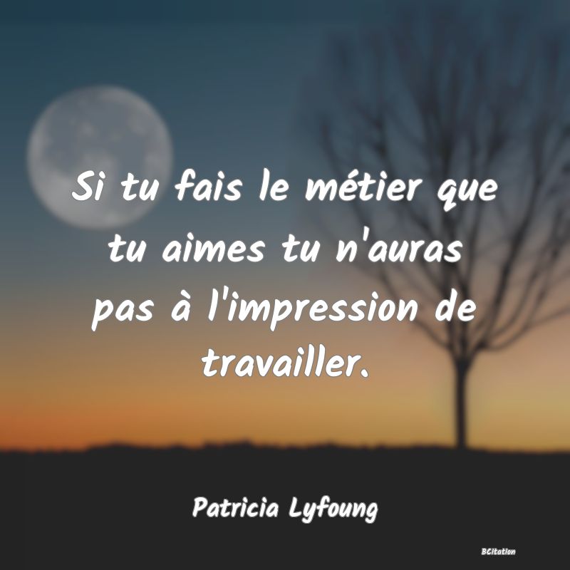 image de citation: Si tu fais le métier que tu aimes tu n'auras pas à l'impression de travailler.