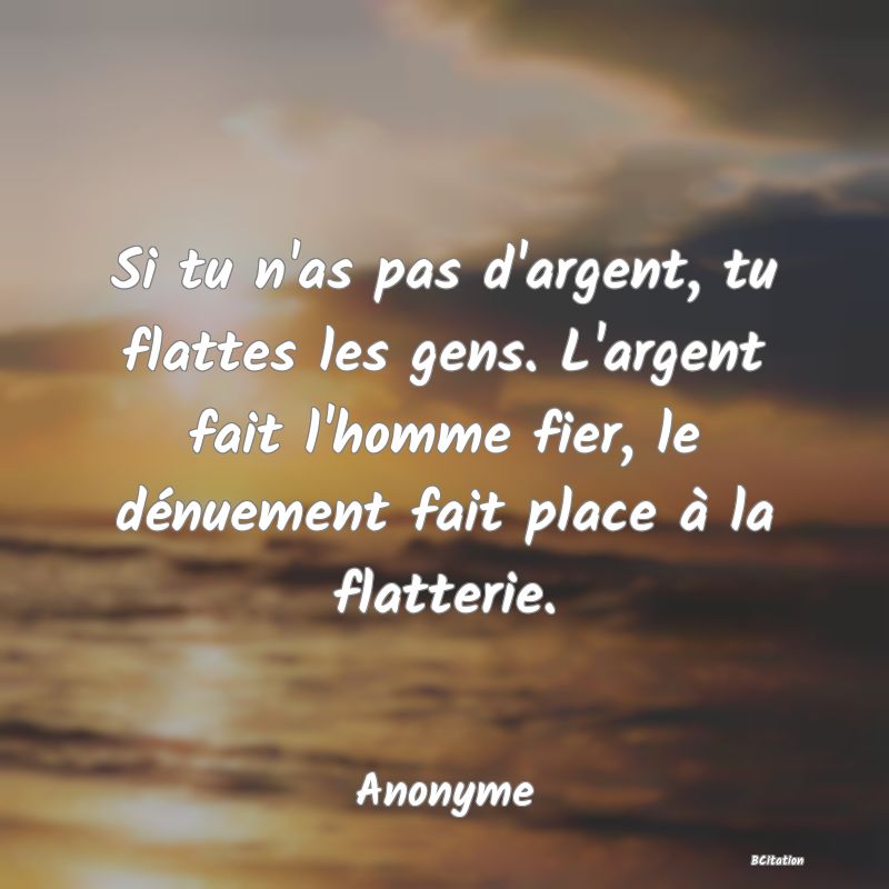 image de citation: Si tu n'as pas d'argent, tu flattes les gens. L'argent fait l'homme fier, le dénuement fait place à la flatterie.