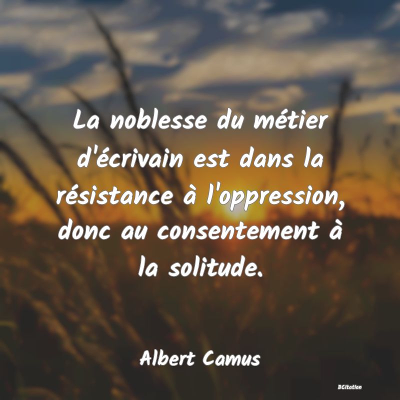 image de citation: La noblesse du métier d'écrivain est dans la résistance à l'oppression, donc au consentement à la solitude.