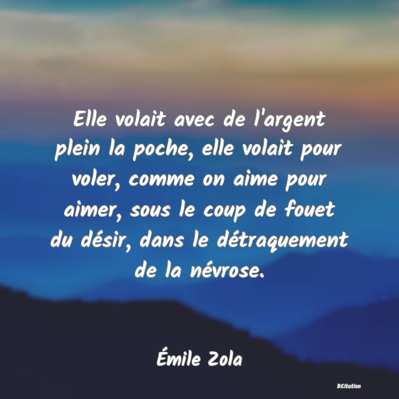 Belle Citation - Elle volait avec de l'argent plein la poche, elle volait pour voler, comme on aime pour aimer, sous le coup de fouet du désir, dans le détraquement de la névrose. - Émile Zola