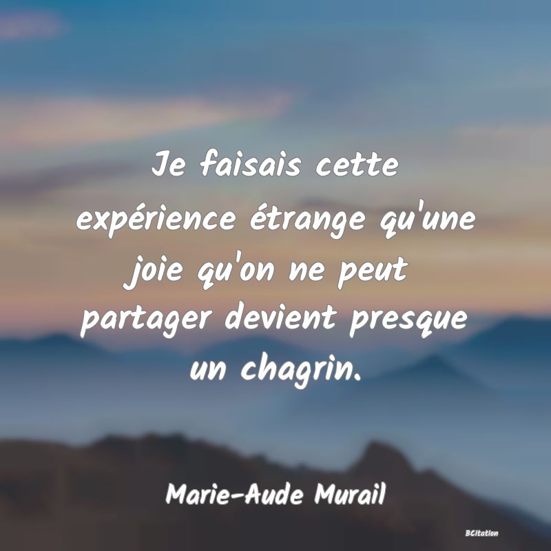 image de citation: Je faisais cette expérience étrange qu'une joie qu'on ne peut partager devient presque un chagrin.