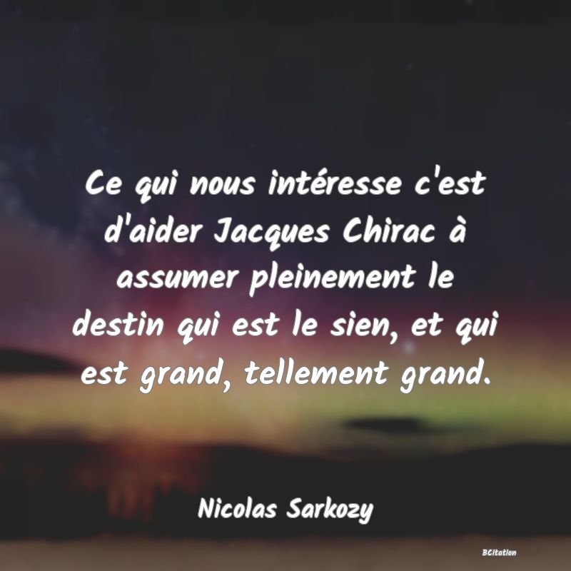 image de citation: Ce qui nous intéresse c'est d'aider Jacques Chirac à assumer pleinement le destin qui est le sien, et qui est grand, tellement grand.