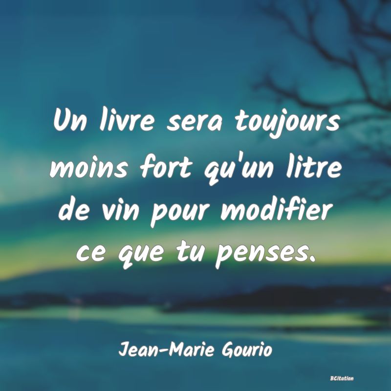 Belle Citation - Un livre sera toujours moins fort qu'un litre de vin pour modifier ce que tu penses. - Jean-Marie Gourio