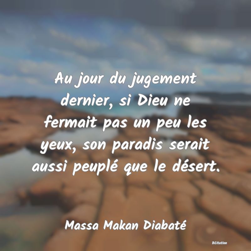 Belle Citation - Au jour du jugement dernier, si Dieu ne fermait pas un peu les yeux, son paradis serait aussi peuplé que le désert. - Massa Makan Diabaté