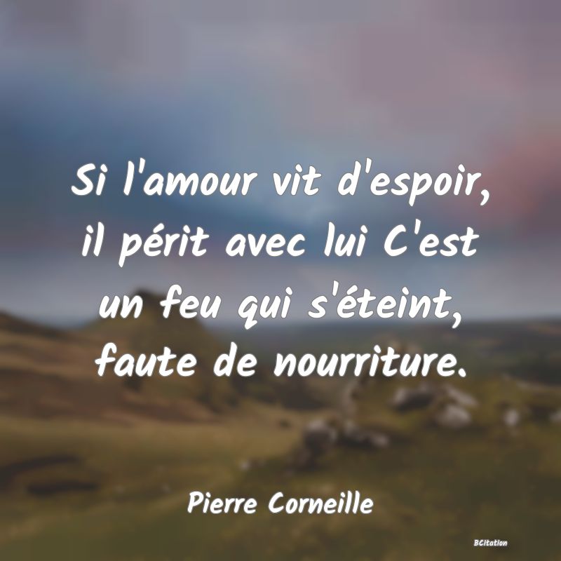 Belle Citation - Si l'amour vit d'espoir, il périt avec lui C'est un feu qui s'éteint, faute de nourriture. - Pierre Corneille