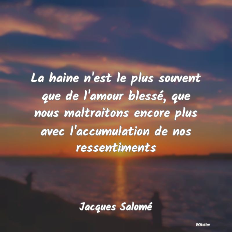 image de citation: La haine n'est le plus souvent que de l'amour blessé, que nous maltraitons encore plus avec l'accumulation de nos ressentiments