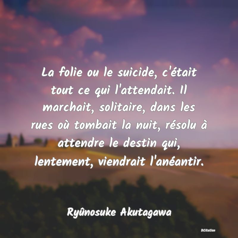 image de citation: La folie ou le suicide, c'était tout ce qui l'attendait. Il marchait, solitaire, dans les rues où tombait la nuit, résolu à attendre le destin qui, lentement, viendrait l'anéantir.