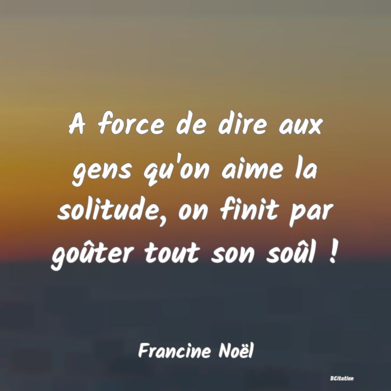 image de citation: A force de dire aux gens qu'on aime la solitude, on finit par goûter tout son soûl !