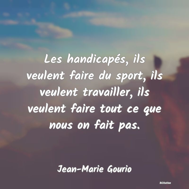 image de citation: Les handicapés, ils veulent faire du sport, ils veulent travailler, ils veulent faire tout ce que nous on fait pas.