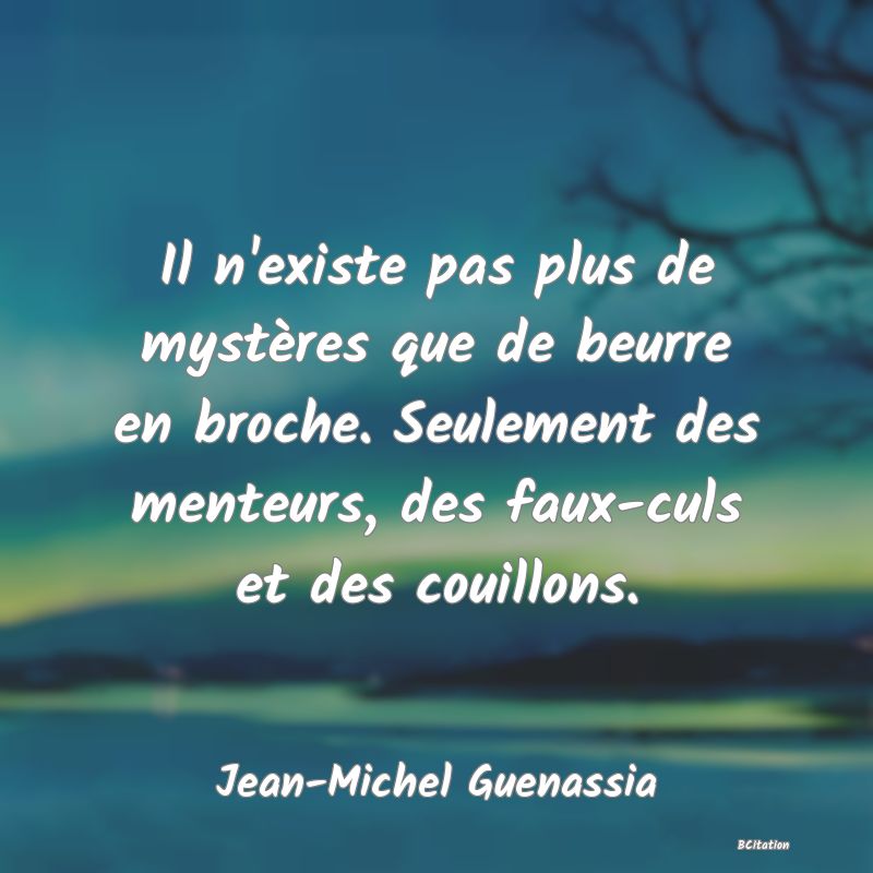 image de citation: Il n'existe pas plus de mystères que de beurre en broche. Seulement des menteurs, des faux-culs et des couillons.