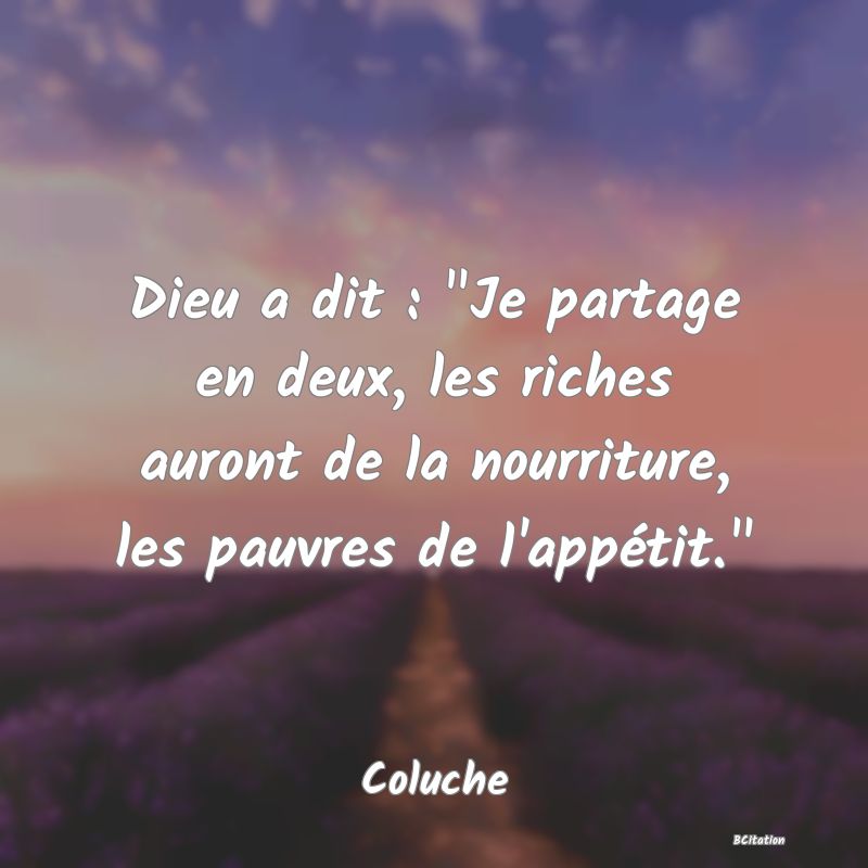 image de citation: Dieu a dit :  Je partage en deux, les riches auront de la nourriture, les pauvres de l'appétit. 