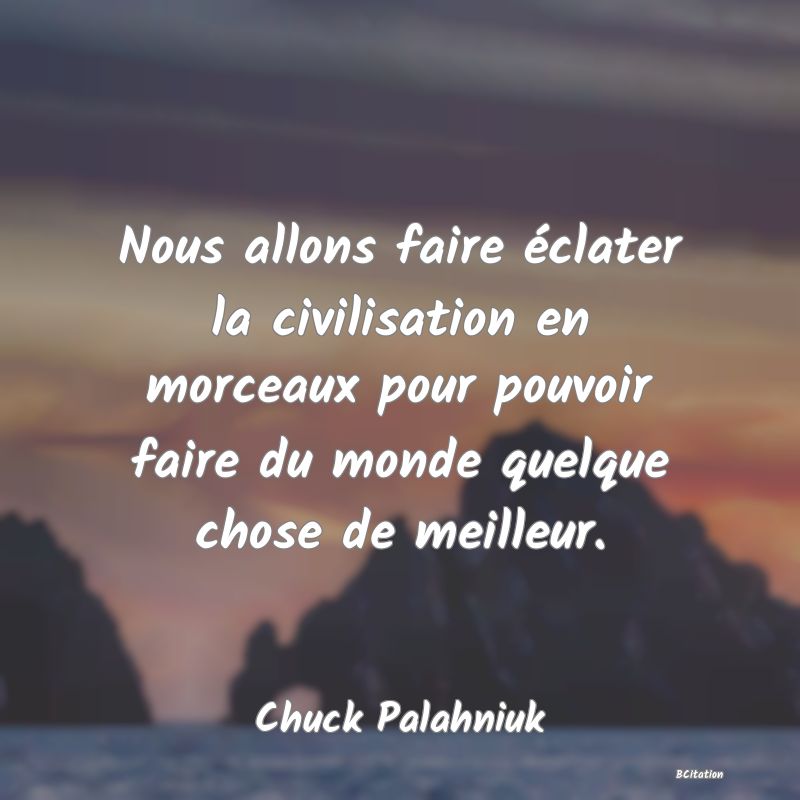 image de citation: Nous allons faire éclater la civilisation en morceaux pour pouvoir faire du monde quelque chose de meilleur.