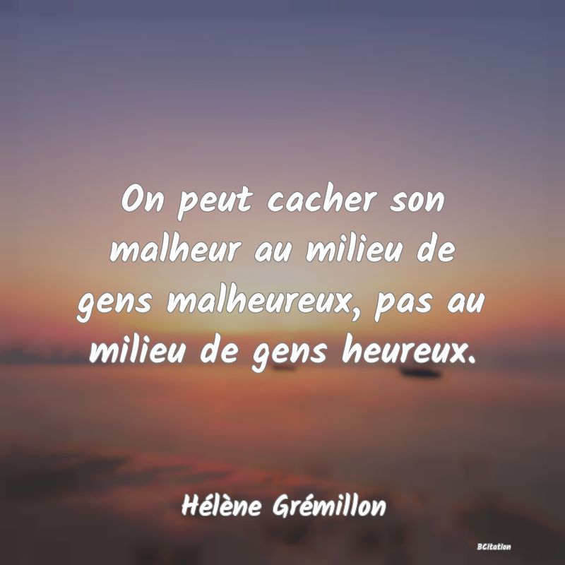 image de citation: On peut cacher son malheur au milieu de gens malheureux, pas au milieu de gens heureux.