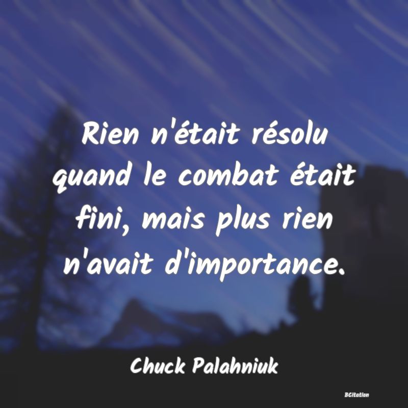 image de citation: Rien n'était résolu quand le combat était fini, mais plus rien n'avait d'importance.