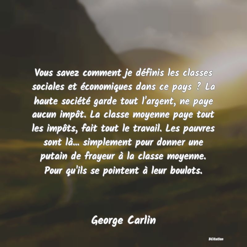 image de citation: Vous savez comment je définis les classes sociales et économiques dans ce pays ? La haute société garde tout l'argent, ne paye aucun impôt. La classe moyenne paye tout les impôts, fait tout le travail. Les pauvres sont là... simplement pour donner une putain de frayeur à la classe moyenne. Pour qu'ils se pointent à leur boulots.