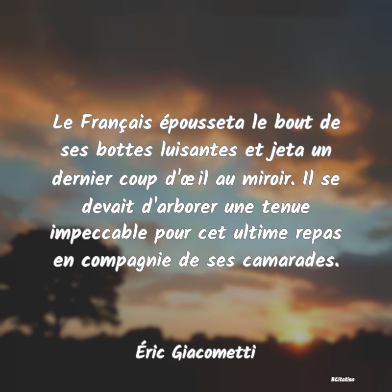 image de citation: Le Français épousseta le bout de ses bottes luisantes et jeta un dernier coup d'œil au miroir. Il se devait d'arborer une tenue impeccable pour cet ultime repas en compagnie de ses camarades.