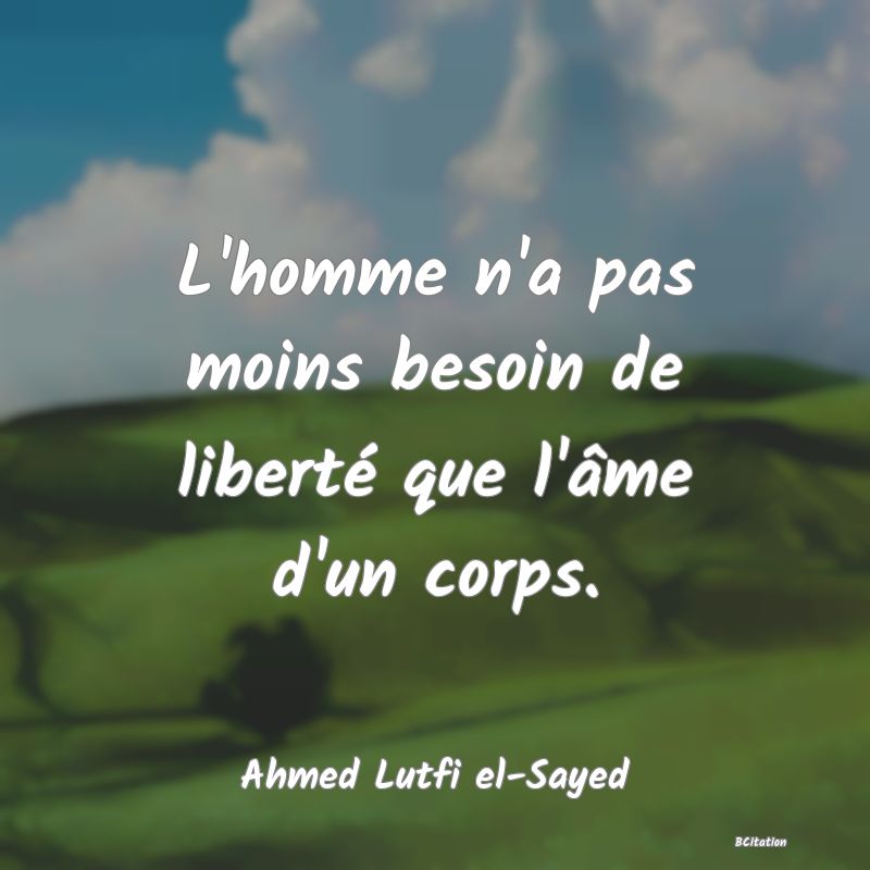 Belle Citation - L'homme n'a pas moins besoin de liberté que l'âme d'un corps. - Ahmed Lutfi el-Sayed