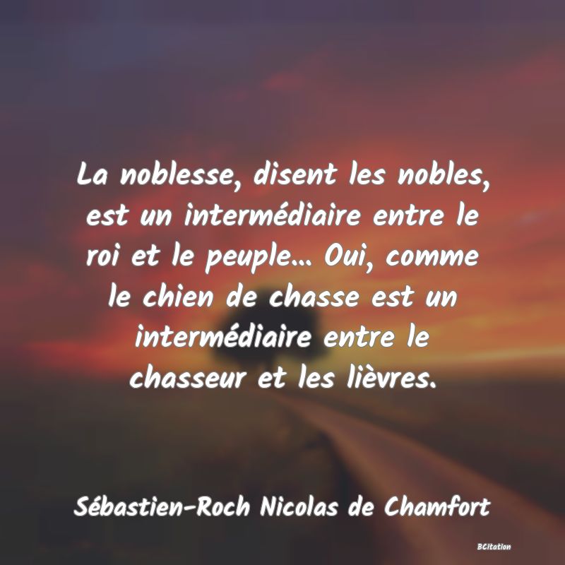 image de citation: La noblesse, disent les nobles, est un intermédiaire entre le roi et le peuple... Oui, comme le chien de chasse est un intermédiaire entre le chasseur et les lièvres.