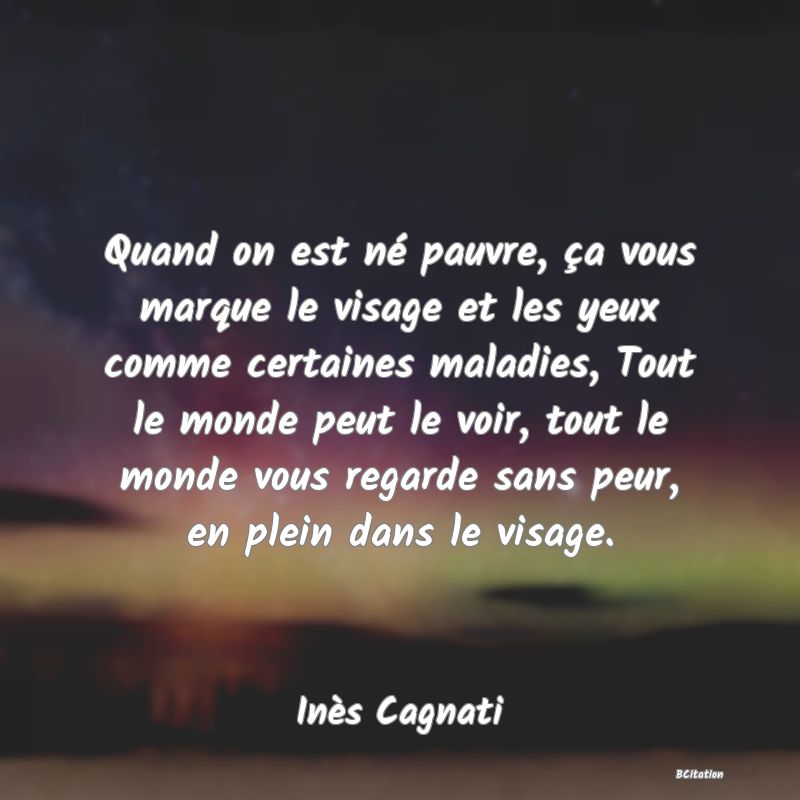 image de citation: Quand on est né pauvre, ça vous marque le visage et les yeux comme certaines maladies, Tout le monde peut le voir, tout le monde vous regarde sans peur, en plein dans le visage.