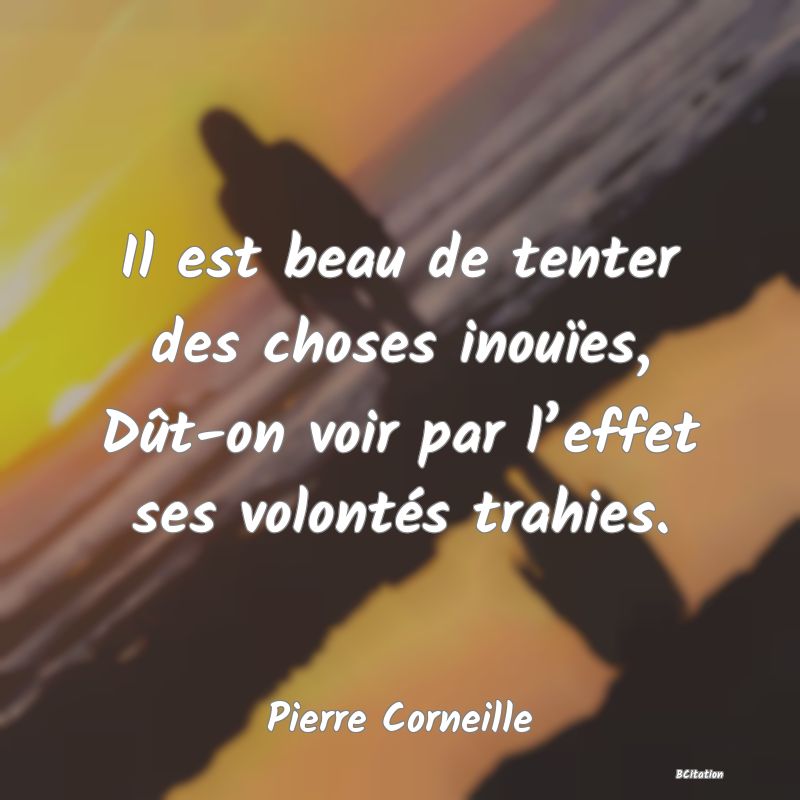 image de citation: Il est beau de tenter des choses inouïes, Dût-on voir par l’effet ses volontés trahies.