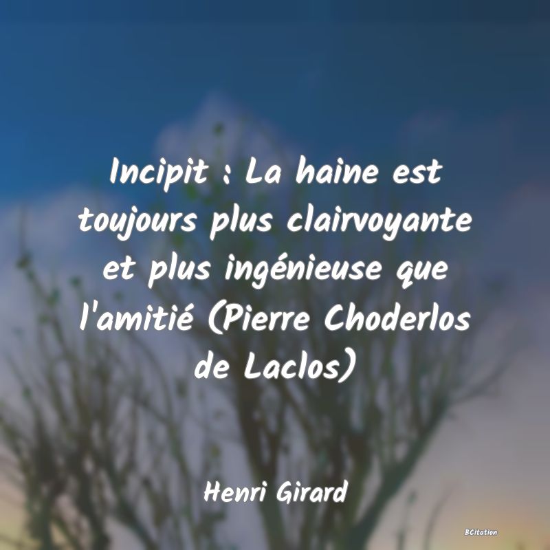 image de citation: Incipit : La haine est toujours plus clairvoyante et plus ingénieuse que l'amitié (Pierre Choderlos de Laclos)