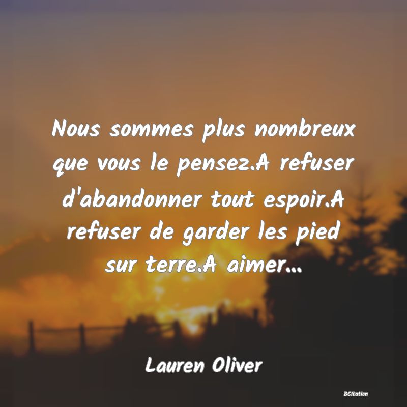 image de citation: Nous sommes plus nombreux que vous le pensez.A refuser d'abandonner tout espoir.A refuser de garder les pied sur terre.A aimer...