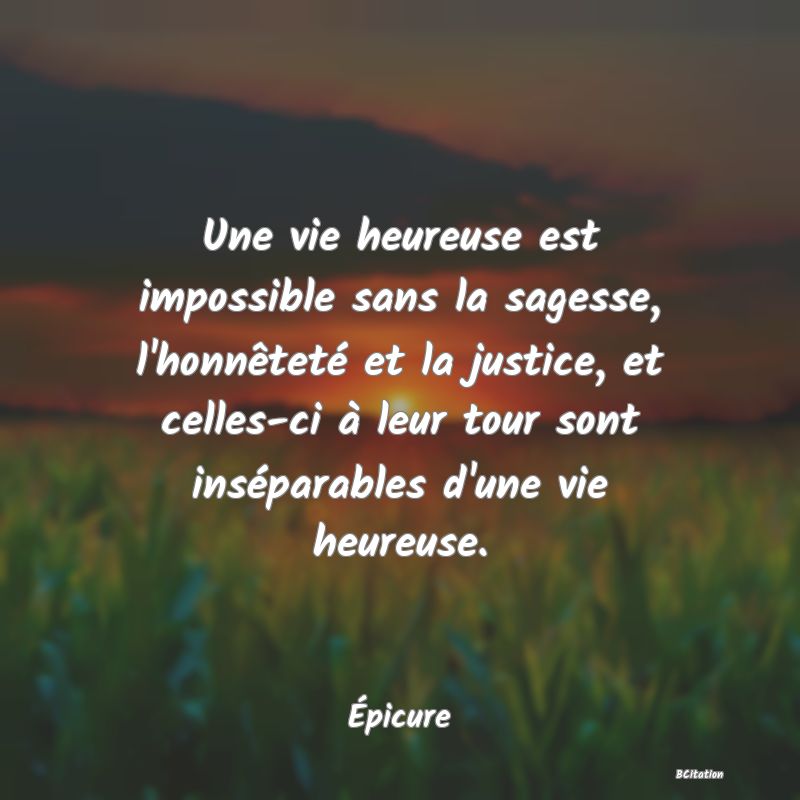 Belle Citation - Une vie heureuse est impossible sans la sagesse, l'honnêteté et la justice, et celles-ci à leur tour sont inséparables d'une vie heureuse. - Épicure