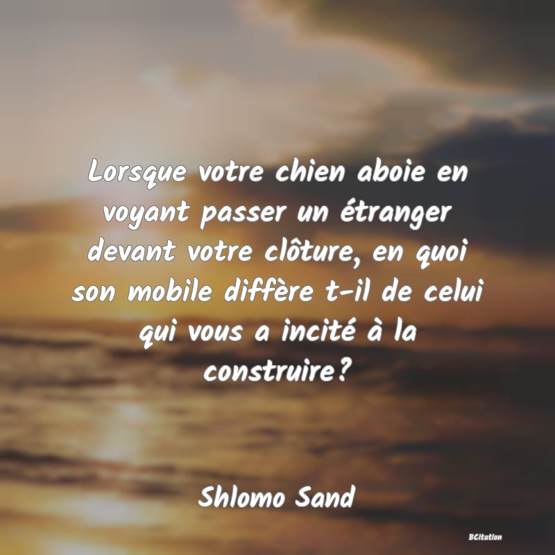 image de citation: Lorsque votre chien aboie en voyant passer un étranger devant votre clôture, en quoi son mobile diffère t-il de celui qui vous a incité à la construire?