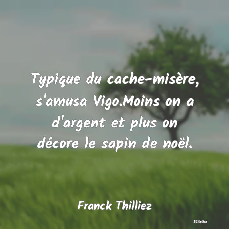 Belle Citation - Typique du cache-misère, s'amusa Vigo.Moins on a d'argent et plus on décore le sapin de noël. - Franck Thilliez