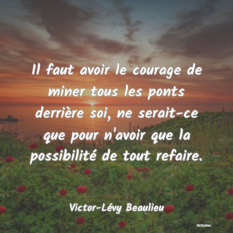 image de citation: Il faut avoir le courage de miner tous les ponts derrière soi, ne serait-ce que pour n'avoir que la possibilité de tout refaire.