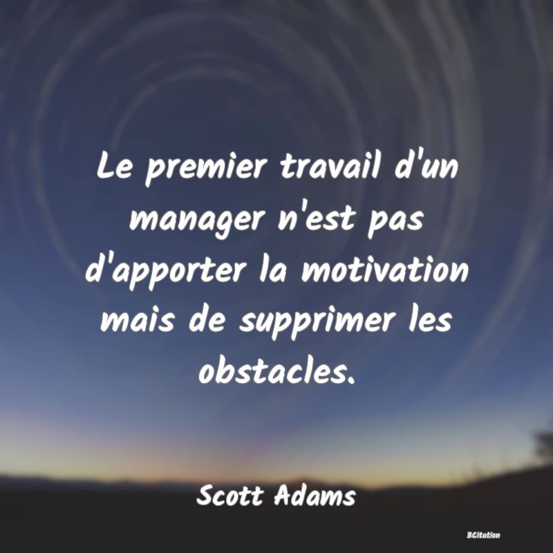 image de citation: Le premier travail d'un manager n'est pas d'apporter la motivation mais de supprimer les obstacles.