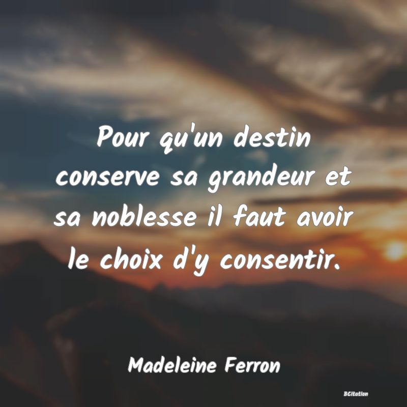 image de citation: Pour qu'un destin conserve sa grandeur et sa noblesse il faut avoir le choix d'y consentir.