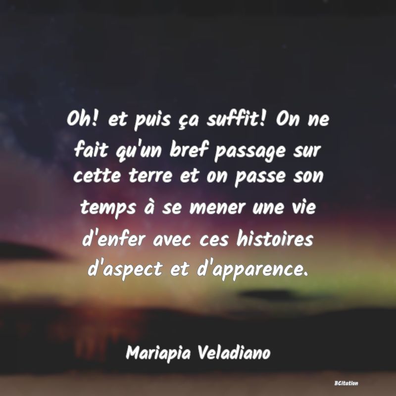 image de citation: Oh! et puis ça suffit! On ne fait qu'un bref passage sur cette terre et on passe son temps à se mener une vie d'enfer avec ces histoires d'aspect et d'apparence.