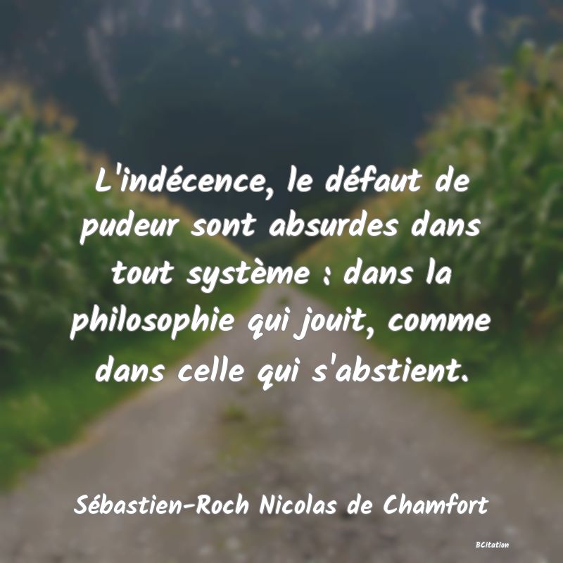 Belle Citation - L'indécence, le défaut de pudeur sont absurdes dans tout système : dans la philosophie qui jouit, comme dans celle qui s'abstient. - Sébastien-Roch Nicolas de Chamfort