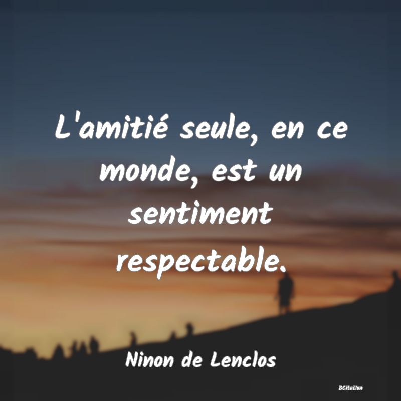 image de citation: L'amitié seule, en ce monde, est un sentiment respectable.