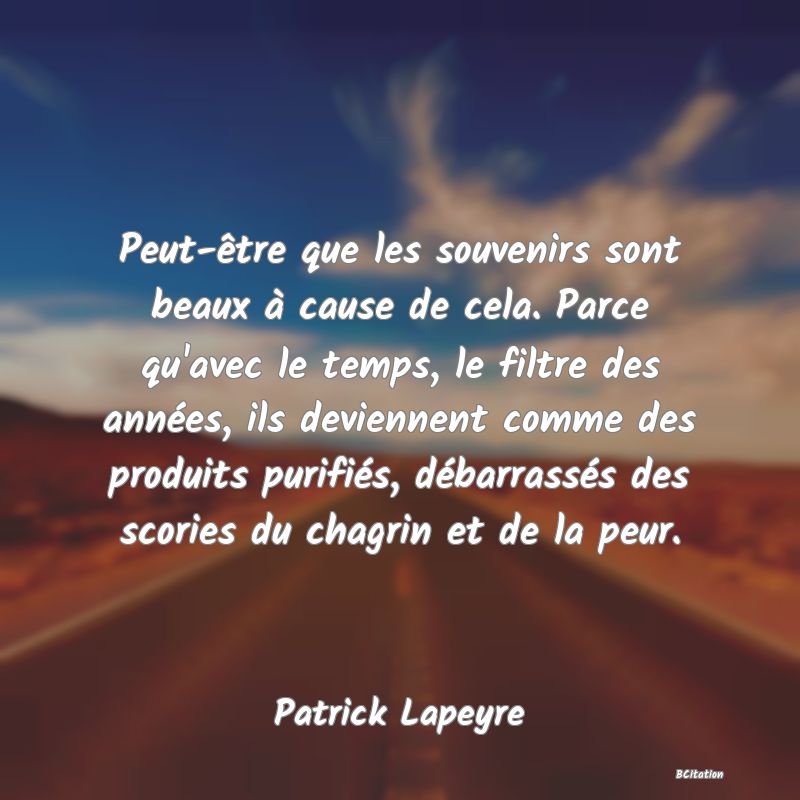 image de citation: Peut-être que les souvenirs sont beaux à cause de cela. Parce qu'avec le temps, le filtre des années, ils deviennent comme des produits purifiés, débarrassés des scories du chagrin et de la peur.