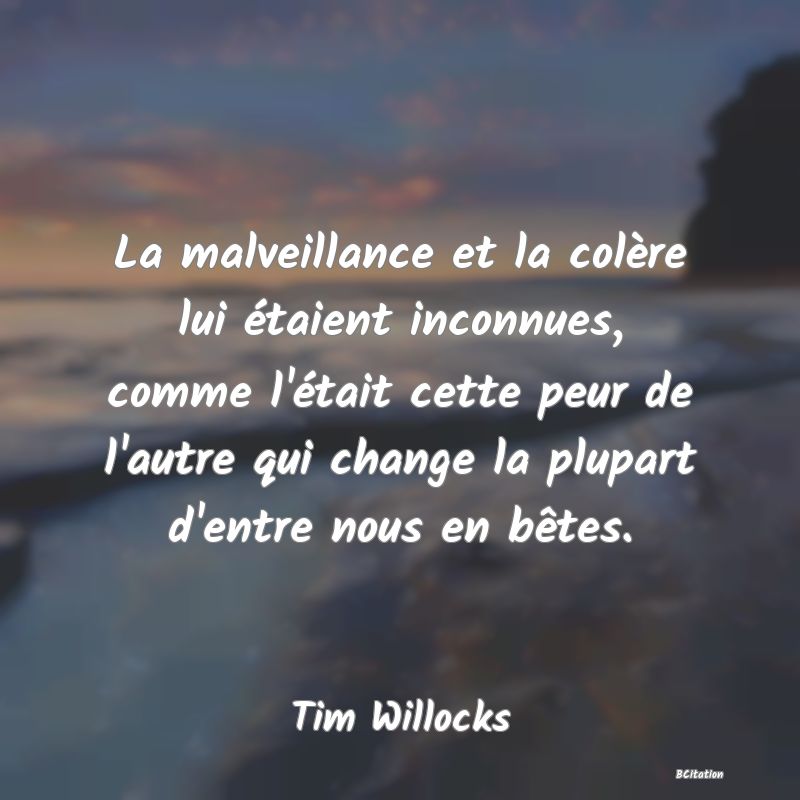 image de citation: La malveillance et la colère lui étaient inconnues, comme l'était cette peur de l'autre qui change la plupart d'entre nous en bêtes.