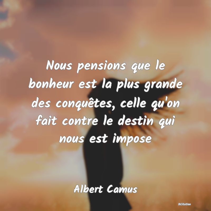 image de citation: Nous pensions que le bonheur est la plus grande des conquêtes, celle qu'on fait contre le destin qui nous est impose