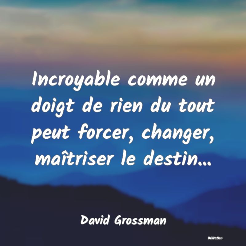 image de citation: Incroyable comme un doigt de rien du tout peut forcer, changer, maîtriser le destin...