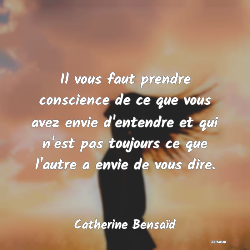 image de citation: Il vous faut prendre conscience de ce que vous avez envie d'entendre et qui n'est pas toujours ce que l'autre a envie de vous dire.