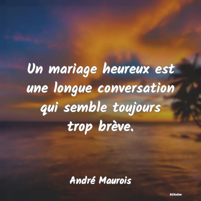 Belle Citation - Un mariage heureux est une longue conversation qui semble toujours trop brève. - André Maurois