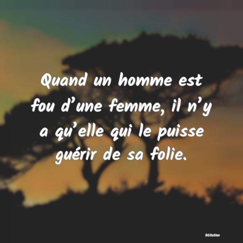 image de citation: Quand un homme est fou d’une femme, il n’y a qu’elle qui le puisse guérir de sa folie.