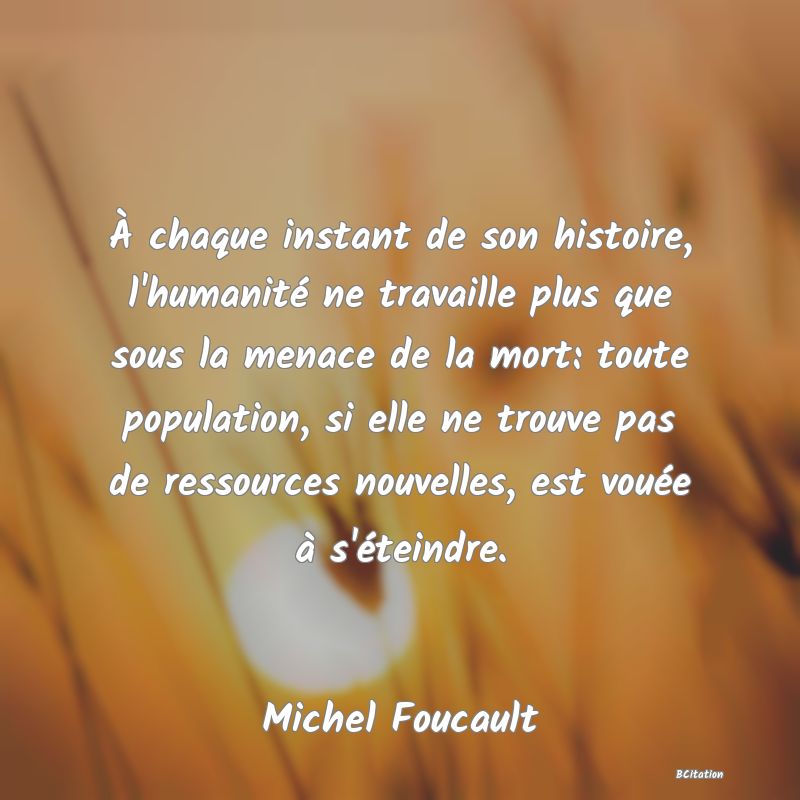 image de citation: À chaque instant de son histoire, l'humanité ne travaille plus que sous la menace de la mort: toute population, si elle ne trouve pas de ressources nouvelles, est vouée à s'éteindre.