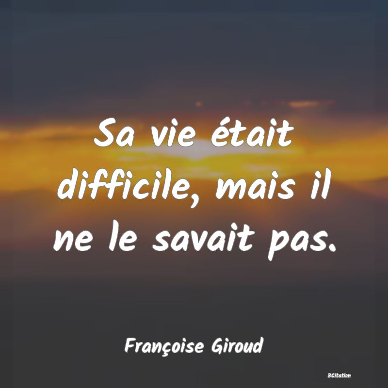 image de citation: Sa vie était difficile, mais il ne le savait pas.