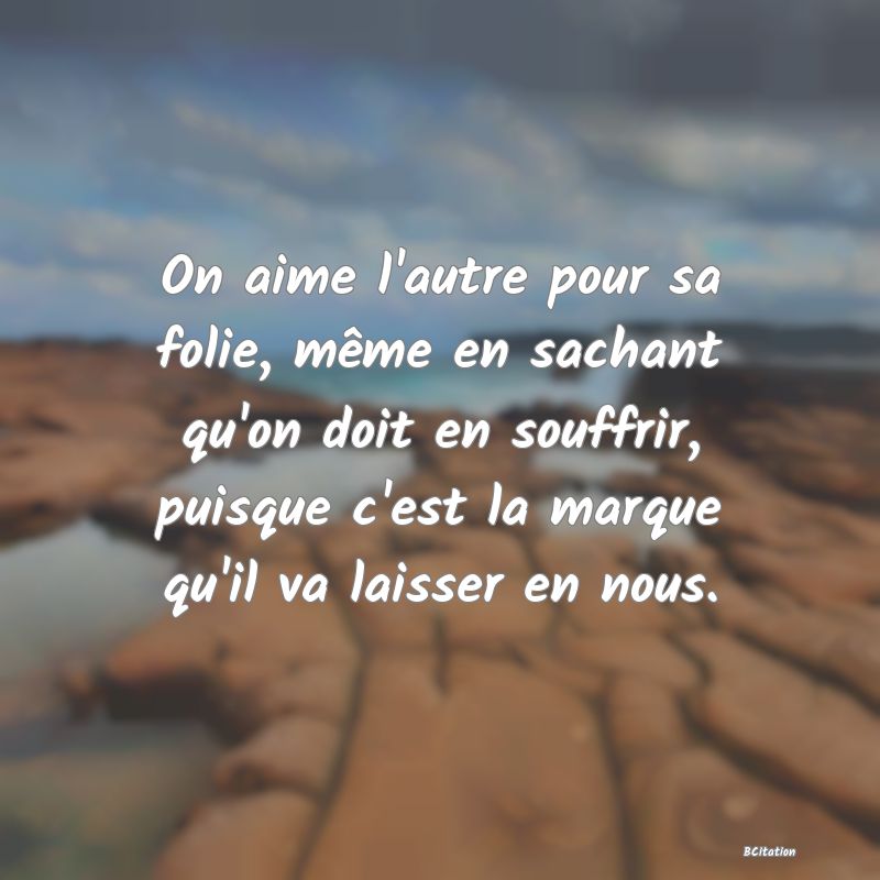 image de citation: On aime l'autre pour sa folie, même en sachant qu'on doit en souffrir, puisque c'est la marque qu'il va laisser en nous.