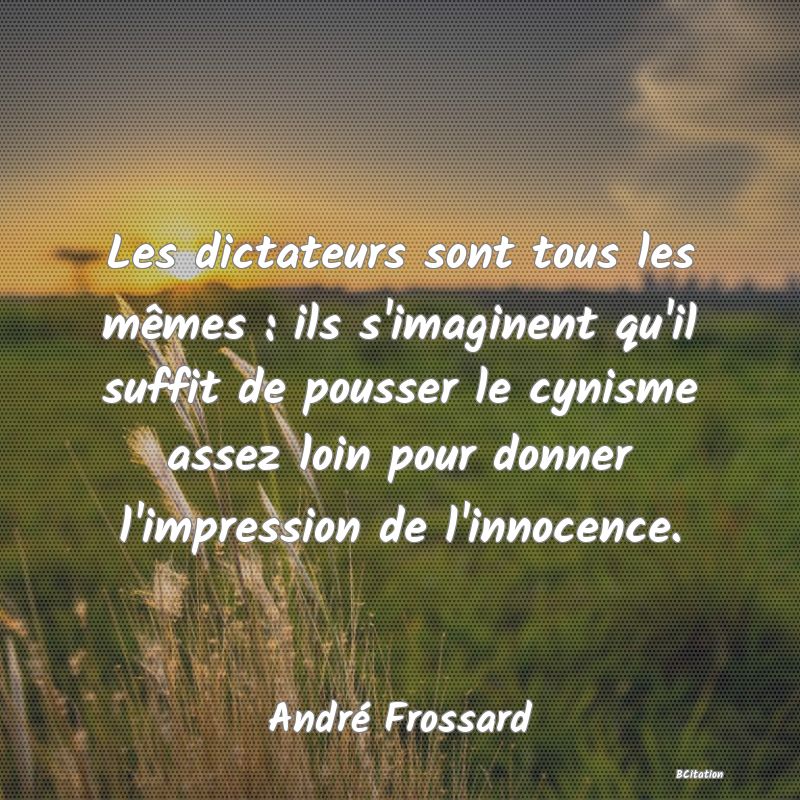 Belle Citation - Les dictateurs sont tous les mêmes : ils s'imaginent qu'il suffit de pousser le cynisme assez loin pour donner l'impression de l'innocence. - André Frossard